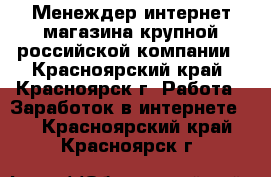 Менеждер интернет-магазина крупной российской компании - Красноярский край, Красноярск г. Работа » Заработок в интернете   . Красноярский край,Красноярск г.